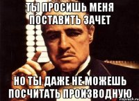 ты просишь меня поставить зачет но ты даже не можешь посчитать производную