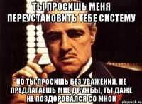 ты просишь меня переустановить тебе систему но ты просишь без уважения, не предлагаешь мне дружбы, ты даже не поздоровался со мной