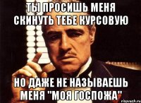 ты просишь меня скинуть тебе курсовую но даже не называешь меня "моя госпожа"