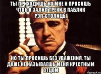 ты приходишь ко мне и просишь чтоб я залил треки в паблик рэп-столицы но ты просишь без уважения. ты даже не называешь меня крестным отцом