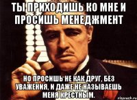 ты приходишь ко мне и просишь менеджмент но просишь не как друг, без уважения, и даже не называешь меня крестным.