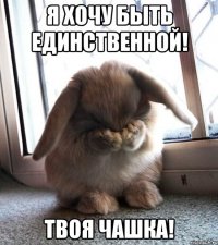 я хочу быть единственной! твоя чашка!