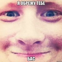 я обрежу тебе бас