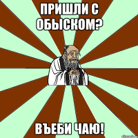 пришли с обыском? въеби чаю!