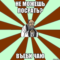 не можешь посрать? въеби чаю