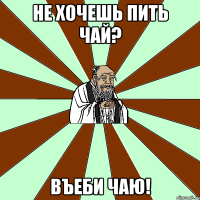 не хочешь пить чай? въеби чаю!