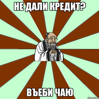 не дали кредит? въеби чаю