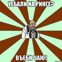 уебали на ринге? въеби чаю!