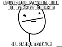 то чувство когда уже прошел пол пути и тут вспомнил что забыл телефон