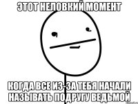 этот неловкий момент когда все из-за тебя начали называть подругу ведьмой