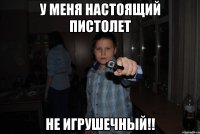 у меня настоящий пистолет не игрушечный!!