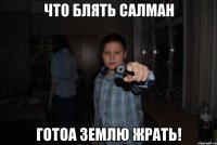 что блять салман готоа землю жрать!