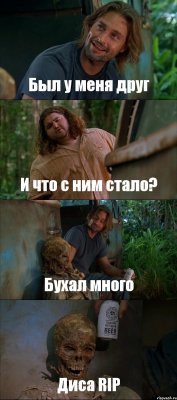 Был у меня друг И что с ним стало? Бухал много Диса RIP