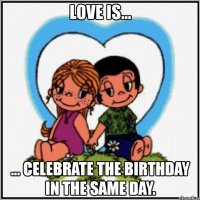love is... ... celebrate the birthday in the same day.