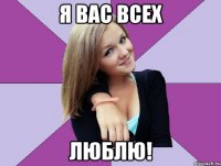 я вас всех люблю!