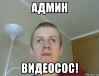 админ видеосос!