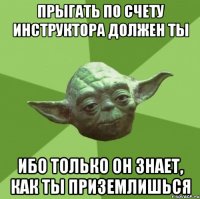 прыгать по счету инструктора должен ты ибо только он знает, как ты приземлишься