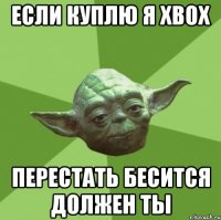 если куплю я xbox перестать бесится должен ты