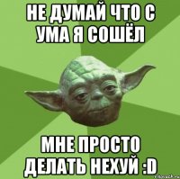 не думай что с ума я сошёл мне просто делать нехуй :d