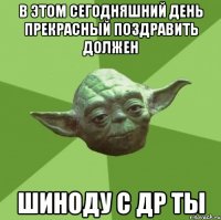 в этом сегодняшний день прекрасный поздравить должен шиноду с др ты