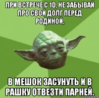 при встрече с 1d, не забывай про свой долг перед родиной, в мешок засунуть и в рашку отвезти парней.