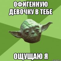 офигенную девочку в тебе ощущаю я