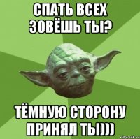 спать всех зовёшь ты? тёмную сторону принял ты)))