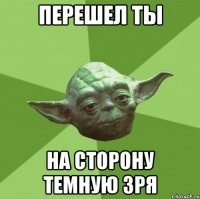 перешел ты на сторону темную зря