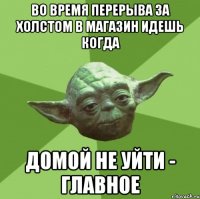 во время перерыва за холстом в магазин идешь когда домой не уйти - главное