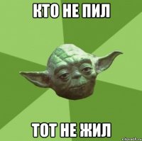 кто не пил тот не жил