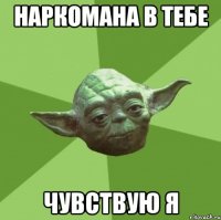 наркомана в тебе чувствую я