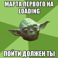 марта первого на loading пойти должен ты