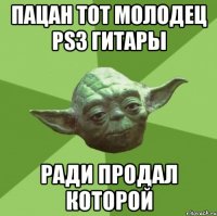 пацан тот молодец ps3 гитары ради продал которой