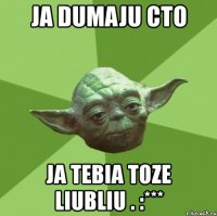 ja dumaju cto ja tebia toze liubliu . :***