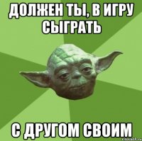 должен ты, в игру сыграть с другом своим