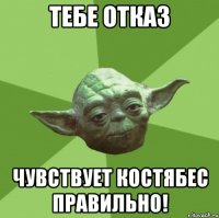 тебе отказ чувствует костябес правильно!