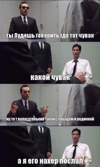 ты будешь говорить где тот чувак какой чувак ну то т валасатенький такой с прыщём и родинкой а я его нахер послал