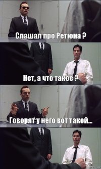 Слашал про Ретюна ? Нет, а что такое ? Говорят у него вот такой... 