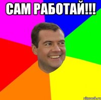 сам работай!!! 