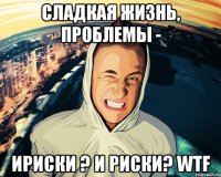 сладкая жизнь, проблемы - ириски ? и риски? wtf