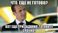 что, еще не готово? вот еще три задания, готовьте срочно!