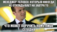 менеджер-человек, который никогда не откладывает на завтра то что может поручить кому-либо сегодня