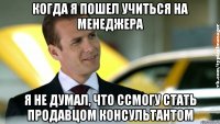 когда я пошел учиться на менеджера я не думал, что ссмогу стать продавцом консультантом