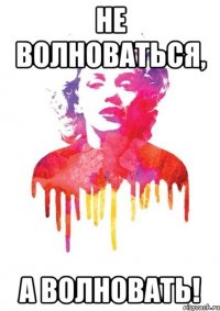 не волноваться, а волновать!