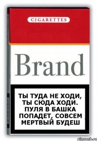 ТЫ ТУДА НЕ ХОДИ, ТЫ СЮДА ХОДИ. ПУЛЯ В БАШКА ПОПАДЕТ, СОВСЕМ МЕРТВЫЙ БУДЕШ