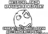 интересно... люди кричащие rb и jz рулит знают что есть много других достойных моторов???