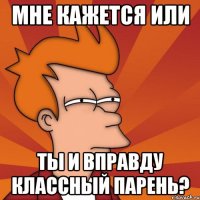 мне кажется или ты и вправду классный парень?