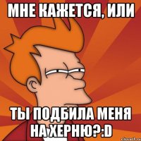 мне кажется, или ты подбила меня на херню?:d