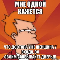 мне одной кажется что достала уже женщина у входа, со своим:закрывайте дверь!!!