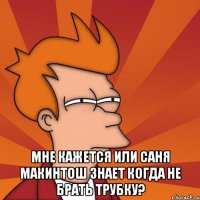  мне кажется или саня макинтош знает когда не брать трубку?